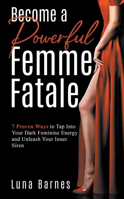 Become A Powerful Femme Fatale: 7 Proven Ways to Tap Into Your Dark Feminine Energy and Unleash Your Inner Siren - Paperback